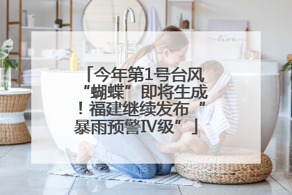 今年第1号台风“蝴蝶”即将生成！福建继续发布“暴雨预警Ⅳ级”